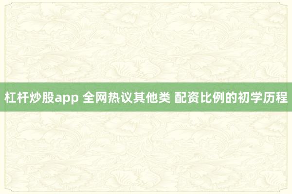 杠杆炒股app 全网热议其他类 配资比例的初学历程