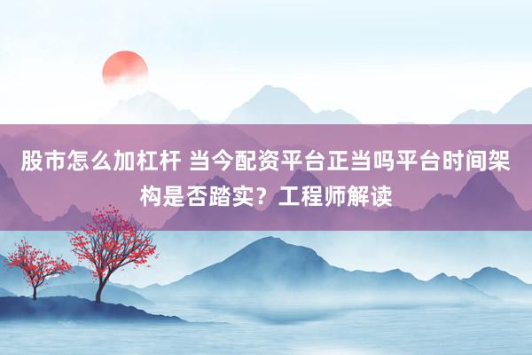 股市怎么加杠杆 当今配资平台正当吗平台时间架构是否踏实?工程师解读