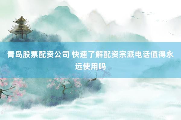 青岛股票配资公司 快速了解配资宗派电话值得永远使用吗